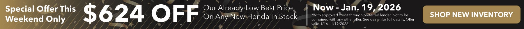 Special Offer This Weekend Only. Now - Jan. 19, 2026 get $624 off our already low best price on any new Honda in stock.
