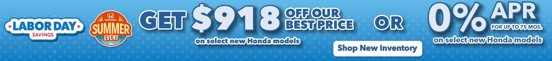 Get $918 Off Our Best Price on seleect new Honda models OR 0% APR for up to 75 mos. On select new Honda models. on select new hondas. Shop New Inventory!