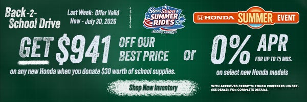 Back 2 School Get $941 off our Best Price on any new Honda when you donate $30 worth of school supplies or 0% APR for up tp 75 mos. on select new hondas. Shop New Inventory!