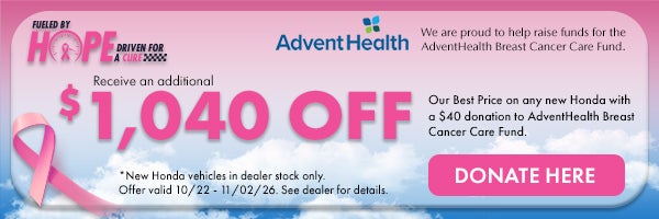 Fueled by Hope Driven for a Cure! Receive an additional $1,040 off our Best Price on any new Honda with a $40 donation to AdventHealth Breast cancer Care Fund. *New Honda Vehicles in dealer stock only. Offer valid 10/22 - 11/02/26. Donate here!